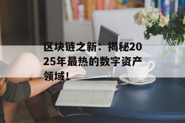 区块链之新:揭秘2025年最热的数字资产领域!-第1张图片-佛山资讯网 区块链之新:揭秘2025年最热的数字资产领域!-第1张图片-佛山资讯网