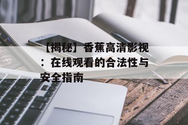 【揭秘】香蕉高清影视:在线观看的合法性与安全指南-第1张图片-佛山资讯网 【揭秘】香蕉高清影视:在线观看的合法性与安全指南-第1张图片-佛山资讯网