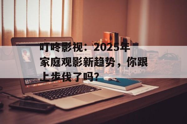叮咚影视:2025年家庭观影新趋势,你跟上步伐了吗?-第1张图片-佛山资讯网 叮咚影视:2025年家庭观影新趋势,你跟上步伐了吗?-第1张图片-佛山资讯网