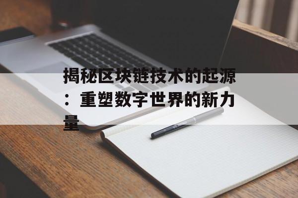 揭秘区块链技术的起源:重塑数字世界的新力量-第1张图片-佛山资讯网 揭秘区块链技术的起源:重塑数字世界的新力量-第1张图片-佛山资讯网