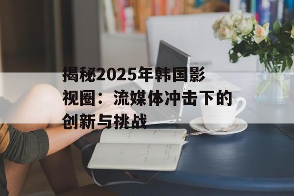 揭秘2025年韩国影视圈:流媒体冲击下的创新与挑战-第1张图片-佛山资讯网 揭秘2025年韩国影视圈:流媒体冲击下的创新与挑战-第1张图片-佛山资讯网