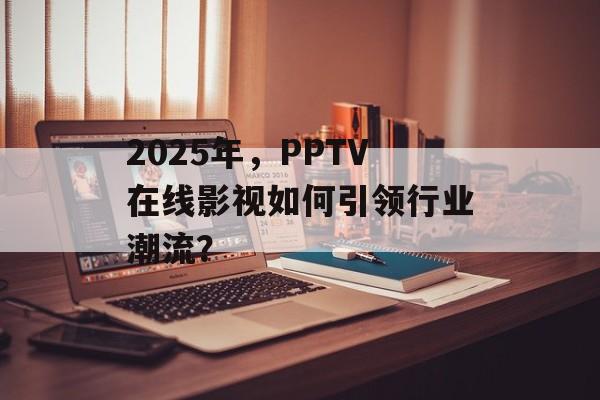 2025年,PPTV在线影视如何引领行业潮流?-第1张图片-佛山资讯网 2025年,PPTV在线影视如何引领行业潮流?-第1张图片-佛山资讯网