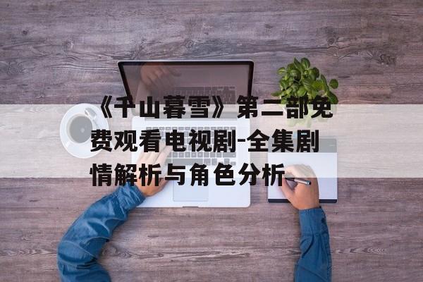 《千山暮雪》第二部免费观看电视剧-全集剧情解析与角色分析-第1张图片-佛山资讯网 《千山暮雪》第二部免费观看电视剧-全集剧情解析与角色分析-第1张图片-佛山资讯网