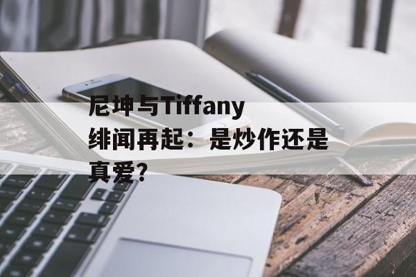 尼坤与Tiffany绯闻再起:是炒作还是真爱?-第1张图片-佛山资讯网 尼坤与Tiffany绯闻再起:是炒作还是真爱?-第1张图片-佛山资讯网