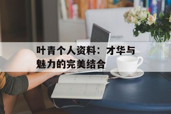 叶青个人资料:才华与魅力的完美结合-第1张图片-佛山资讯网 叶青个人资料:才华与魅力的完美结合-第1张图片-佛山资讯网