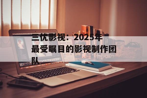 三优影视:2025年最受瞩目的影视制作团队-第1张图片-佛山资讯网 三优影视:2025年最受瞩目的影视制作团队-第1张图片-佛山资讯网