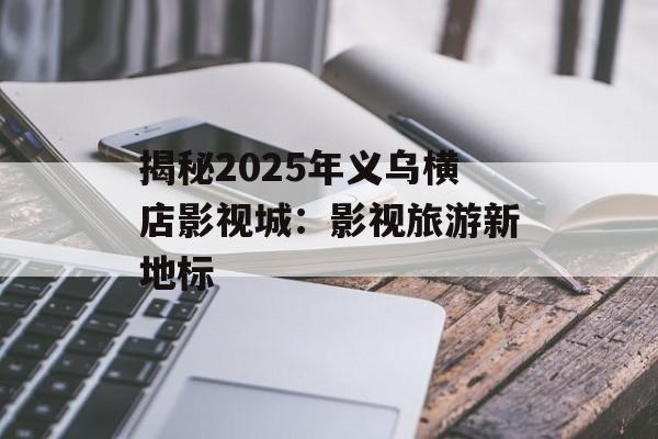 揭秘2025年义乌横店影视城:影视旅游新地标-第1张图片-佛山资讯网 揭秘2025年义乌横店影视城:影视旅游新地标-第1张图片-佛山资讯网