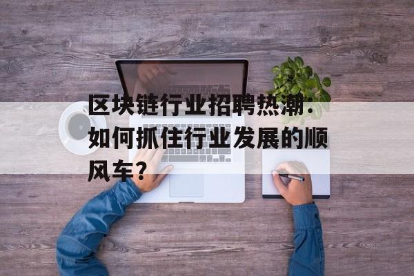 区块链行业招聘热潮：如何抓住行业发展的顺风车？-第1张图片-佛山资讯网