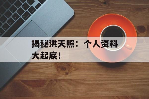 揭秘洪天照:个人资料大起底!-第1张图片-佛山资讯网 揭秘洪天照:个人资料大起底!-第1张图片-佛山资讯网