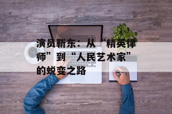 演员靳东:从“精英律师”到“人民艺术家”的蜕变之路-第1张图片-佛山资讯网 演员靳东:从“精英律师”到“人民艺术家”的蜕变之路-第1张图片-佛山资讯网