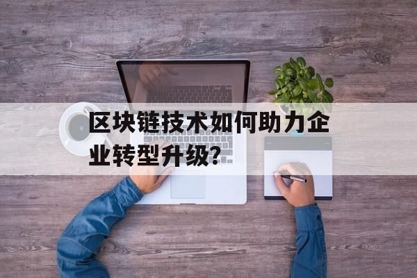 区块链技术如何助力企业转型升级？-第1张图片-佛山资讯网