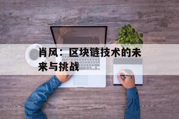 肖风:区块链技术的未来与挑战-第1张图片-佛山资讯网 肖风:区块链技术的未来与挑战-第1张图片-佛山资讯网