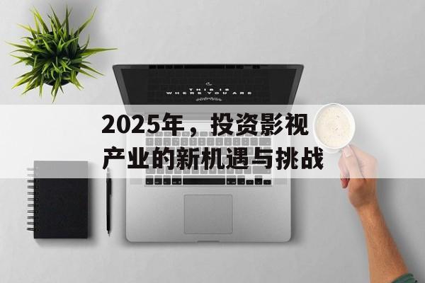 2025年,投资影视产业的新机遇与挑战-第1张图片-佛山资讯网 2025年,投资影视产业的新机遇与挑战-第1张图片-佛山资讯网