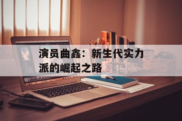 演员曲鑫:新生代实力派的崛起之路-第1张图片-佛山资讯网 演员曲鑫:新生代实力派的崛起之路-第1张图片-佛山资讯网
