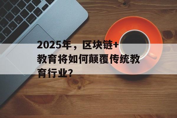2025年，区块链+教育将如何颠覆传统教育行业？-第1张图片-佛山资讯网