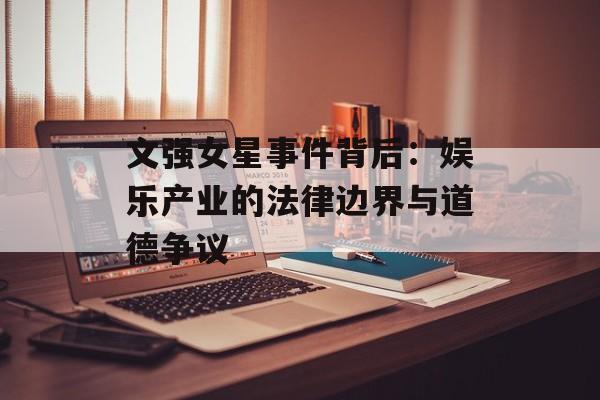 文强女星事件背后:娱乐产业的法律边界与道德争议-第1张图片-佛山资讯网 文强女星事件背后:娱乐产业的法律边界与道德争议-第1张图片-佛山资讯网