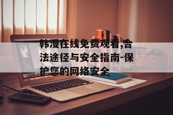 韩漫在线免费观看,合法途径与安全指南-保护您的网络安全-第1张图片-佛山资讯网 韩漫在线免费观看,合法途径与安全指南-保护您的网络安全-第1张图片-佛山资讯网