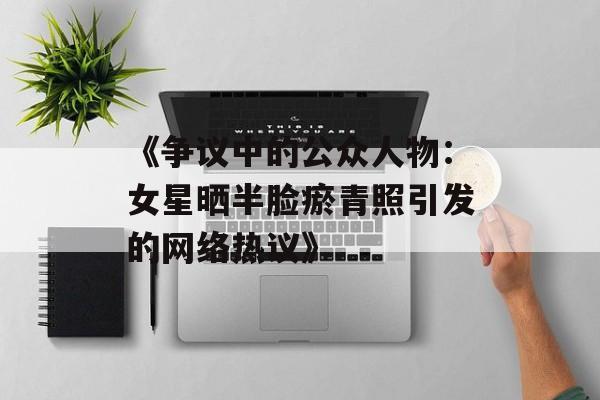 《争议中的公众人物:女星晒半脸瘀青照引发的网络热议》-第1张图片-佛山资讯网 《争议中的公众人物:女星晒半脸瘀青照引发的网络热议》-第1张图片-佛山资讯网