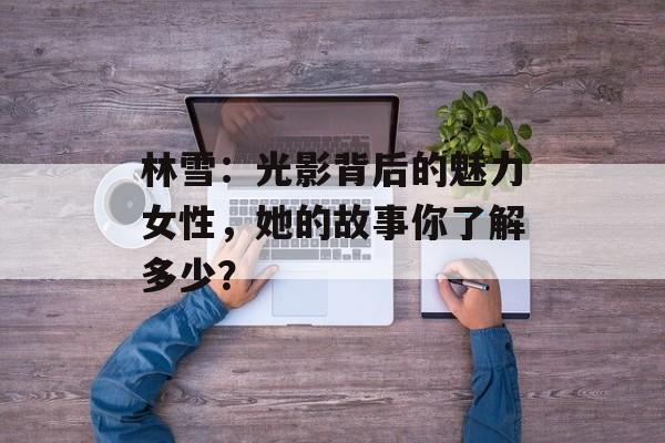 林雪:光影背后的魅力女性,她的故事你了解多少?-第1张图片-佛山资讯网 林雪:光影背后的魅力女性,她的故事你了解多少?-第1张图片-佛山资讯网