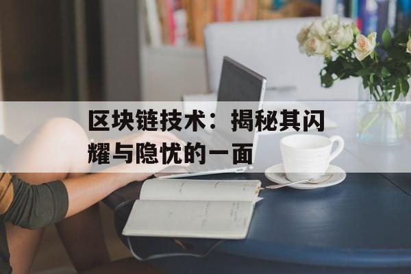 区块链技术:揭秘其闪耀与隐忧的一面-第1张图片-佛山资讯网 区块链技术:揭秘其闪耀与隐忧的一面-第1张图片-佛山资讯网