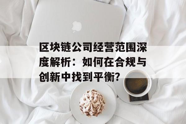 区块链公司经营范围深度解析:如何在合规与创新中找到平衡?-第1张图片-佛山资讯网 区块链公司经营范围深度解析:如何在合规与创新中找到平衡?-第1张图片-佛山资讯网