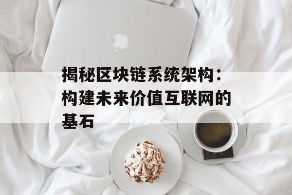 揭秘区块链系统架构:构建未来价值互联网的基石-第1张图片-佛山资讯网 揭秘区块链系统架构:构建未来价值互联网的基石-第1张图片-佛山资讯网