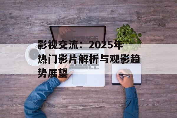 影视交流:2025年热门影片解析与观影趋势展望-第1张图片-佛山资讯网 影视交流:2025年热门影片解析与观影趋势展望-第1张图片-佛山资讯网