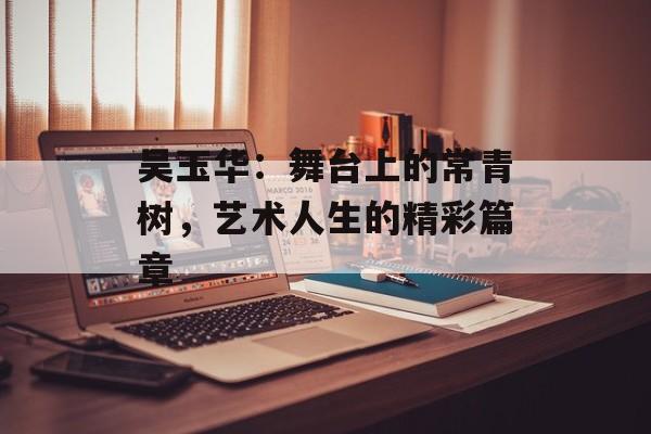 吴玉华:舞台上的常青树,艺术人生的精彩篇章-第1张图片-佛山资讯网 吴玉华:舞台上的常青树,艺术人生的精彩篇章-第1张图片-佛山资讯网