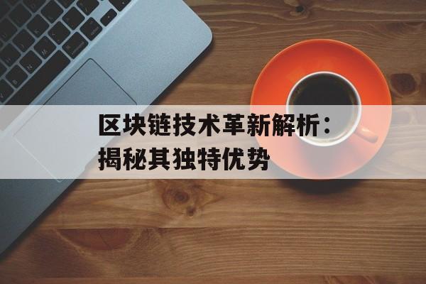 区块链技术革新解析：揭秘其独特优势-第1张图片-佛山资讯网