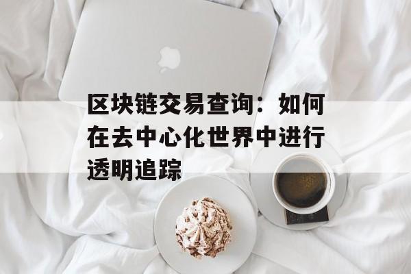区块链交易查询：如何在去中心化世界中进行透明追踪-第1张图片-佛山资讯网