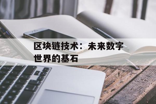 区块链技术:未来数字世界的基石-第1张图片-佛山资讯网 区块链技术:未来数字世界的基石-第1张图片-佛山资讯网