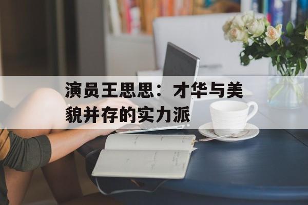 演员王思思:才华与美貌并存的实力派-第1张图片-佛山资讯网 演员王思思:才华与美貌并存的实力派-第1张图片-佛山资讯网