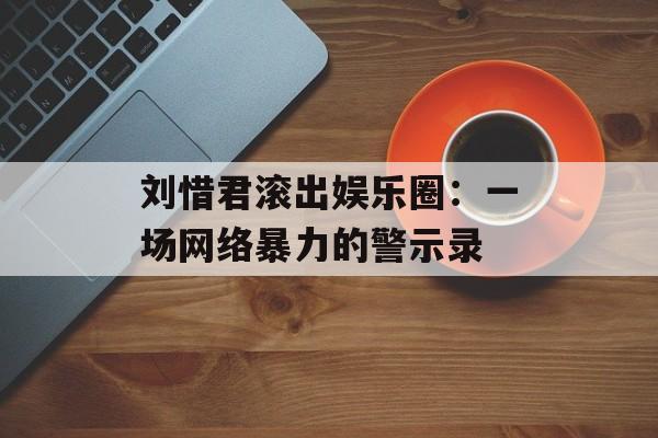 刘惜君滚出娱乐圈:一场网络暴力的警示录-第1张图片-佛山资讯网 刘惜君滚出娱乐圈:一场网络暴力的警示录-第1张图片-佛山资讯网
