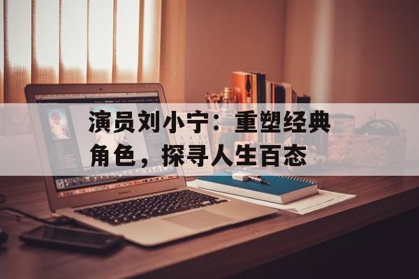 演员刘小宁:重塑经典角色,探寻人生百态-第1张图片-佛山资讯网 演员刘小宁:重塑经典角色,探寻人生百态-第1张图片-佛山资讯网