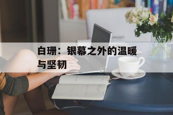 白珊：银幕之外的温暖与坚韧-第1张图片-佛山资讯网
