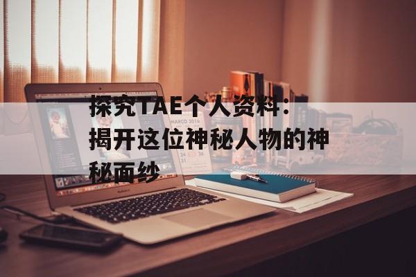 探究TAE个人资料：揭开这位神秘人物的神秘面纱-第1张图片-佛山资讯网
