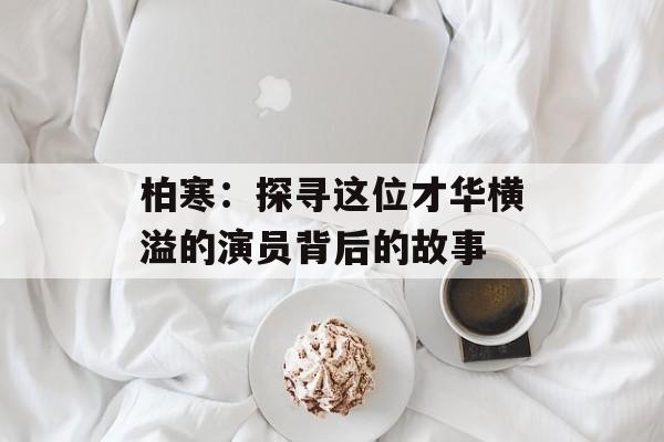 柏寒：探寻这位才华横溢的演员背后的故事-第1张图片-佛山资讯网