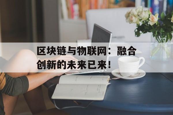 区块链与物联网:融合创新的未来已来!-第1张图片-佛山资讯网 区块链与物联网:融合创新的未来已来!-第1张图片-佛山资讯网