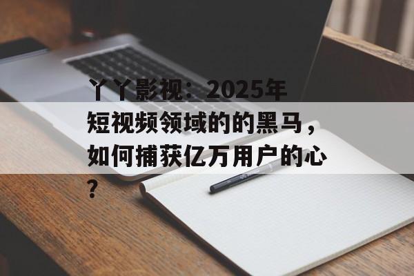 丫丫影视:2025年短视频领域的的黑马,如何捕获亿万用户的心?-第1张图片-佛山资讯网 丫丫影视:2025年短视频领域的的黑马,如何捕获亿万用户的心?-第1张图片-佛山资讯网