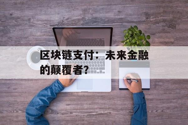 区块链支付:未来金融的颠覆者?-第1张图片-佛山资讯网 区块链支付:未来金融的颠覆者?-第1张图片-佛山资讯网