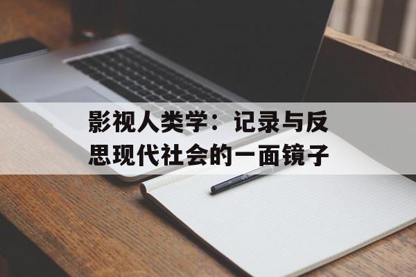 影视人类学:记录与反思现代社会的一面镜子-第1张图片-佛山资讯网 影视人类学:记录与反思现代社会的一面镜子-第1张图片-佛山资讯网