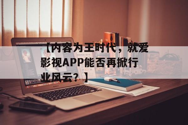 【内容为王时代，就爱影视APP能否再掀行业风云？】-第1张图片-佛山资讯网