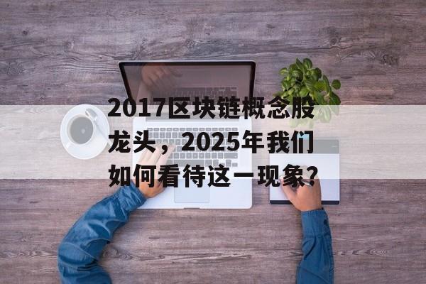 2017区块链概念股龙头，2025年我们如何看待这一现象？-第1张图片-佛山资讯网