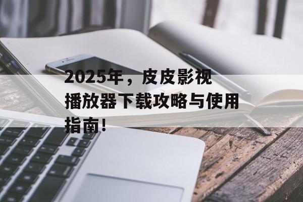 2025年,皮皮影视播放器下载攻略与使用指南!-第1张图片-佛山资讯网 2025年,皮皮影视播放器下载攻略与使用指南!-第1张图片-佛山资讯网