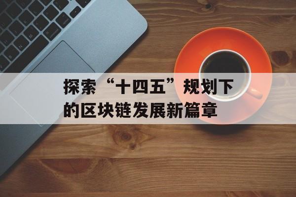 探索“十四五”规划下的区块链发展新篇章-第1张图片-佛山资讯网 探索“十四五”规划下的区块链发展新篇章-第1张图片-佛山资讯网