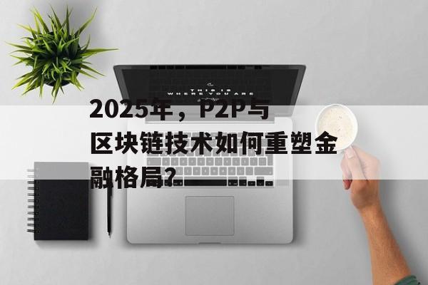 2025年，P2P与区块链技术如何重塑金融格局？-第1张图片-佛山资讯网