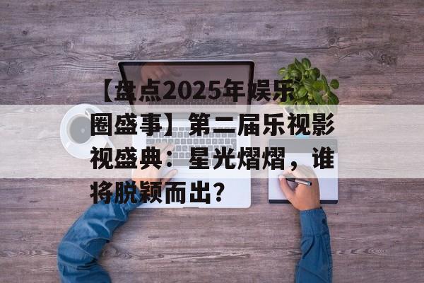 【盘点2025年娱乐圈盛事】第二届乐视影视盛典:星光熠熠,谁将脱颖而出?-第1张图片-佛山资讯网 【盘点2025年娱乐圈盛事】第二届乐视影视盛典:星光熠熠,谁将脱颖而出?-第1张图片-佛山资讯网