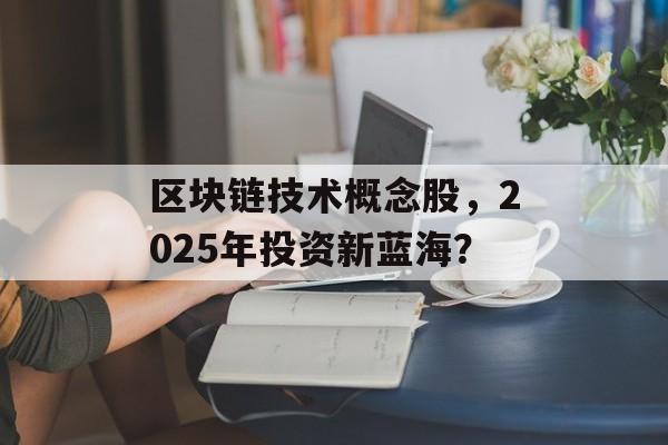 区块链技术概念股，2025年投资新蓝海？-第1张图片-佛山资讯网