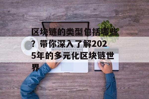 区块链的类型包括哪些？带你深入了解2025年的多元化区块链世界-第1张图片-佛山资讯网