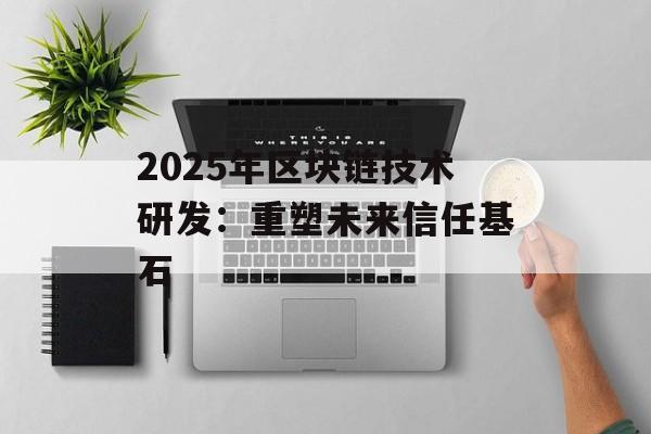2025年区块链技术研发：重塑未来信任基石-第1张图片-佛山资讯网